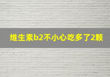 维生素b2不小心吃多了2颗