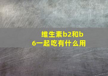 维生素b2和b6一起吃有什么用