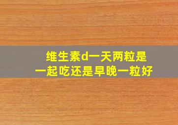 维生素d一天两粒是一起吃还是早晚一粒好