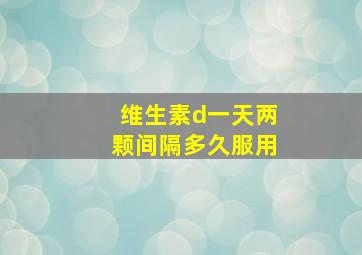 维生素d一天两颗间隔多久服用