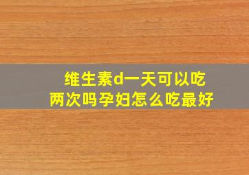 维生素d一天可以吃两次吗孕妇怎么吃最好