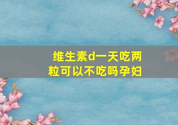 维生素d一天吃两粒可以不吃吗孕妇