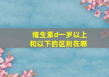 维生素d一岁以上和以下的区别在哪