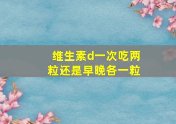 维生素d一次吃两粒还是早晚各一粒