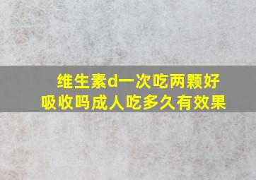 维生素d一次吃两颗好吸收吗成人吃多久有效果