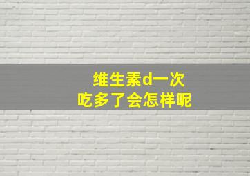 维生素d一次吃多了会怎样呢