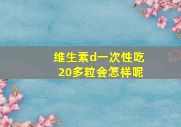 维生素d一次性吃20多粒会怎样呢