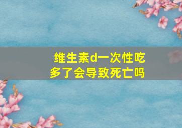 维生素d一次性吃多了会导致死亡吗