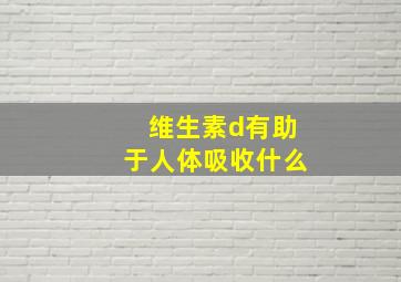 维生素d有助于人体吸收什么