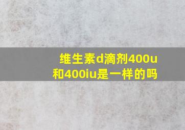 维生素d滴剂400u和400iu是一样的吗