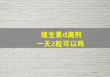 维生素d滴剂一天2粒可以吗