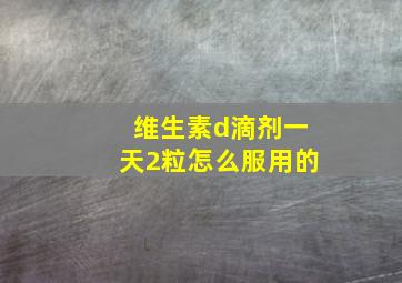 维生素d滴剂一天2粒怎么服用的