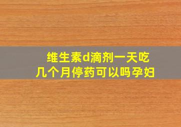 维生素d滴剂一天吃几个月停药可以吗孕妇