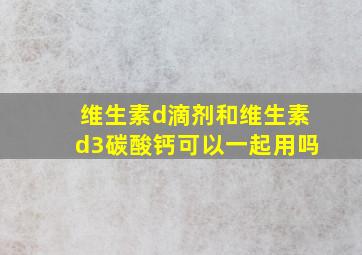 维生素d滴剂和维生素d3碳酸钙可以一起用吗