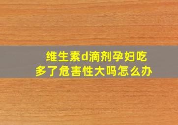 维生素d滴剂孕妇吃多了危害性大吗怎么办