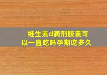 维生素d滴剂胶囊可以一直吃吗孕期吃多久