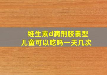 维生素d滴剂胶囊型儿童可以吃吗一天几次