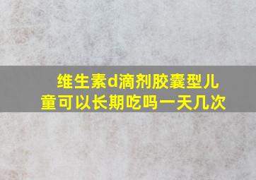 维生素d滴剂胶囊型儿童可以长期吃吗一天几次