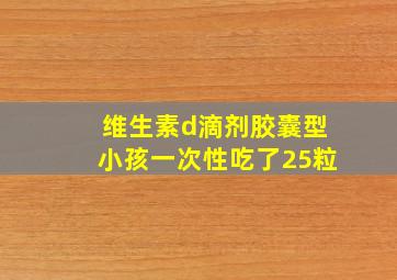 维生素d滴剂胶囊型小孩一次性吃了25粒