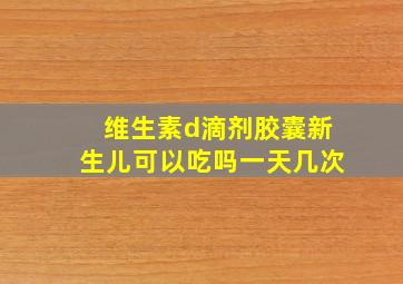 维生素d滴剂胶囊新生儿可以吃吗一天几次