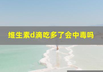 维生素d滴吃多了会中毒吗