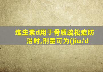 维生素d用于骨质疏松症防治时,剂量可为()iu/d