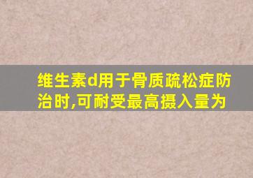 维生素d用于骨质疏松症防治时,可耐受最高摄入量为