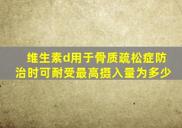 维生素d用于骨质疏松症防治时可耐受最高摄入量为多少