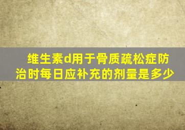 维生素d用于骨质疏松症防治时每日应补充的剂量是多少