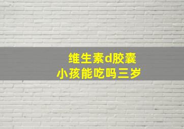 维生素d胶囊小孩能吃吗三岁