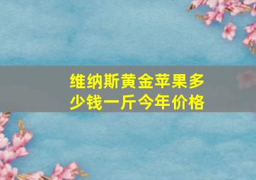 维纳斯黄金苹果多少钱一斤今年价格