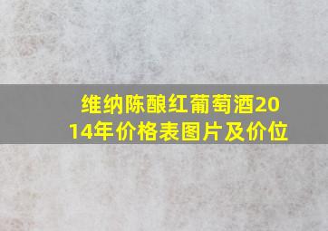 维纳陈酿红葡萄酒2014年价格表图片及价位