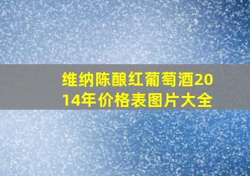 维纳陈酿红葡萄酒2014年价格表图片大全