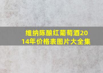 维纳陈酿红葡萄酒2014年价格表图片大全集