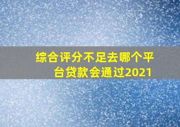 综合评分不足去哪个平台贷款会通过2021