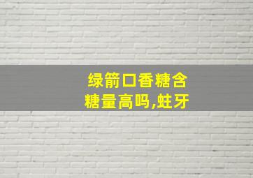 绿箭口香糖含糖量高吗,蛀牙