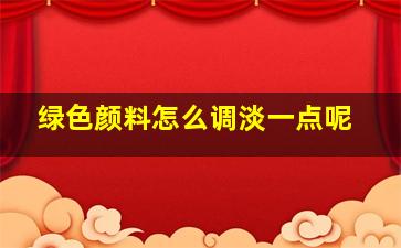 绿色颜料怎么调淡一点呢