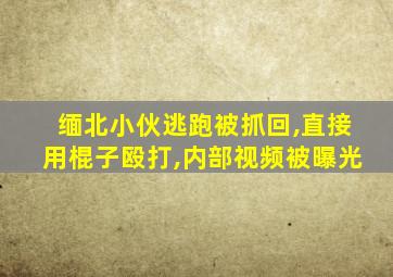 缅北小伙逃跑被抓回,直接用棍子殴打,内部视频被曝光