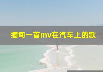 缅甸一首mv在汽车上的歌