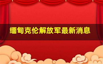 缅甸克伦解放军最新消息