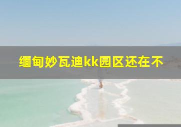 缅甸妙瓦迪kk园区还在不