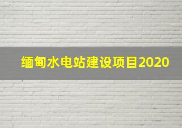 缅甸水电站建设项目2020