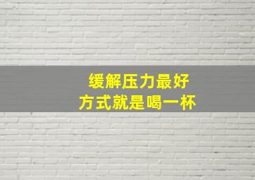 缓解压力最好方式就是喝一杯