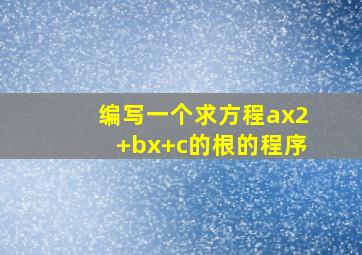 编写一个求方程ax2+bx+c的根的程序