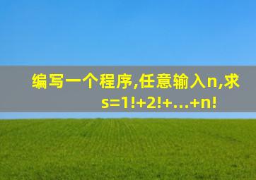 编写一个程序,任意输入n,求s=1!+2!+...+n!