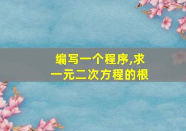 编写一个程序,求一元二次方程的根