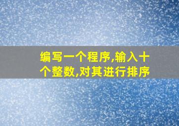 编写一个程序,输入十个整数,对其进行排序