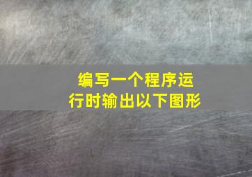 编写一个程序运行时输出以下图形