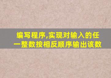 编写程序,实现对输入的任一整数按相反顺序输出该数