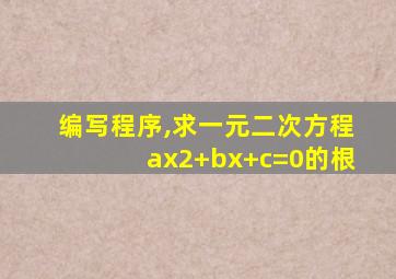 编写程序,求一元二次方程ax2+bx+c=0的根